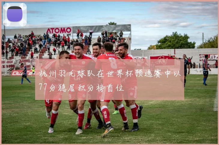 杭州羽毛球队在世界杯预选赛中以77分稳居积分榜首位