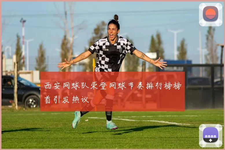 西安网球队荣登网球节奏排行榜榜首引发热议