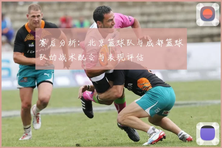 赛后分析：北京篮球队与成都篮球队的战术配合与表现评估