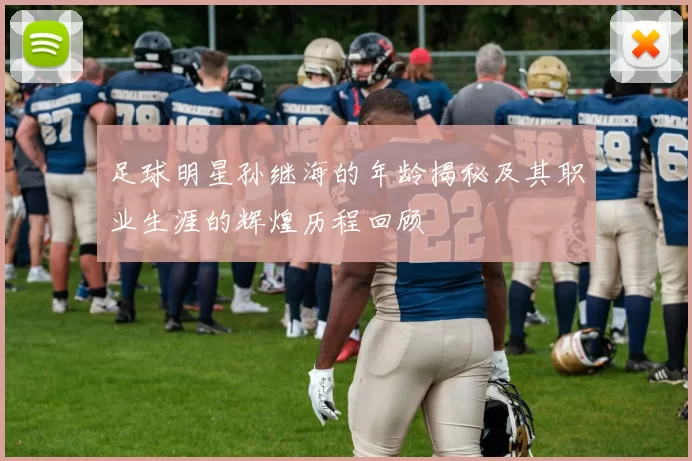 足球明星孙继海的年龄揭秘及其职业生涯的辉煌历程回顾