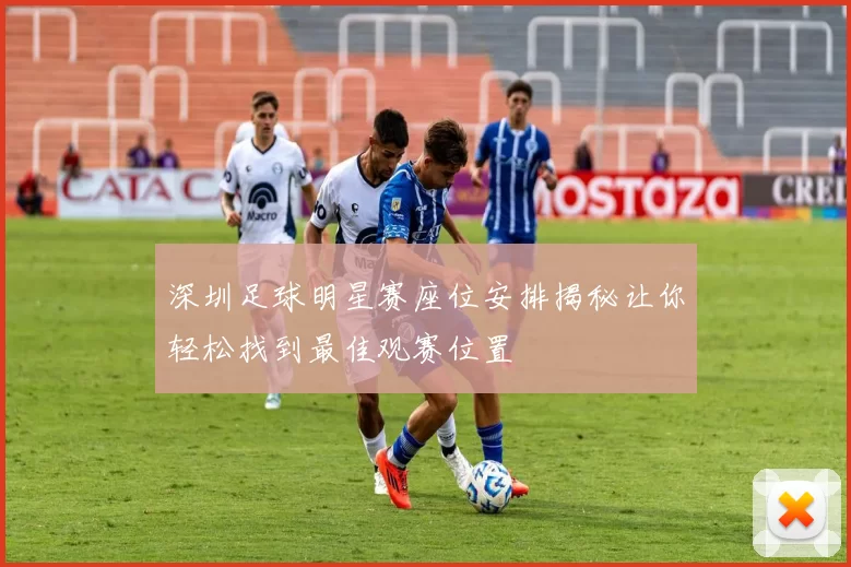 深圳足球明星赛座位安排揭秘让你轻松找到最佳观赛位置