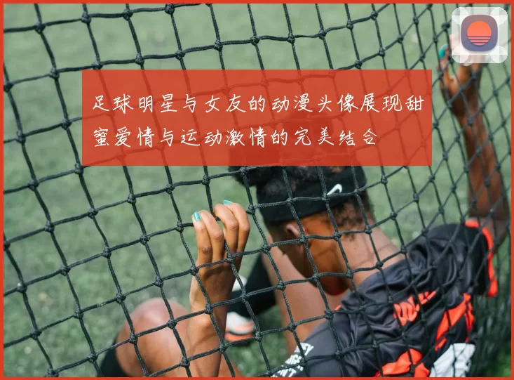 足球明星与女友的动漫头像展现甜蜜爱情与运动激情的完美结合