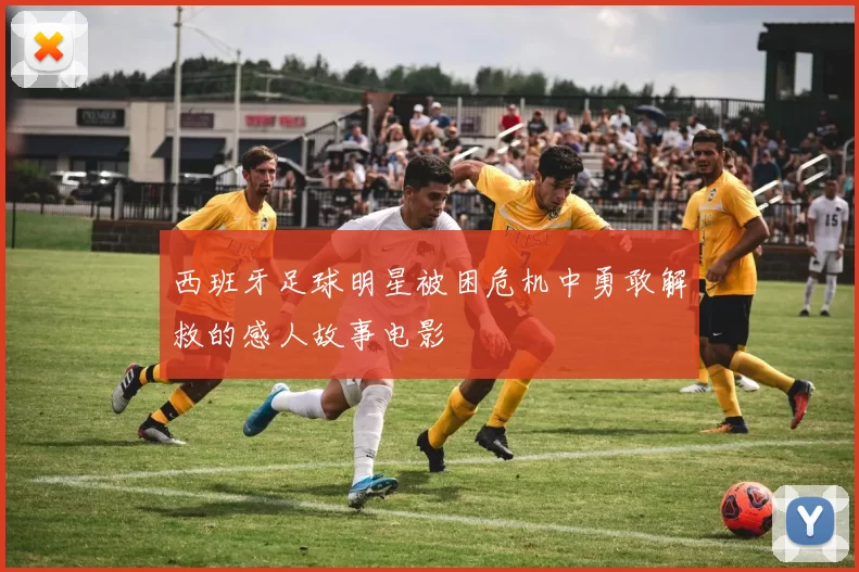 西班牙足球明星被困危机中勇敢解救的感人故事电影