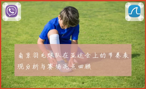 南京羽毛球队在亚运会上的节奏表现分析与赛场亮点回顾