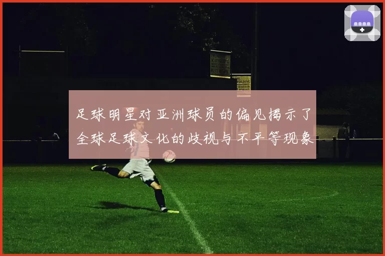 足球明星对亚洲球员的偏见揭示了全球足球文化的歧视与不平等现象