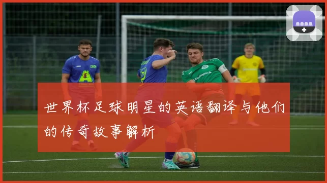 世界杯足球明星的英语翻译与他们的传奇故事解析