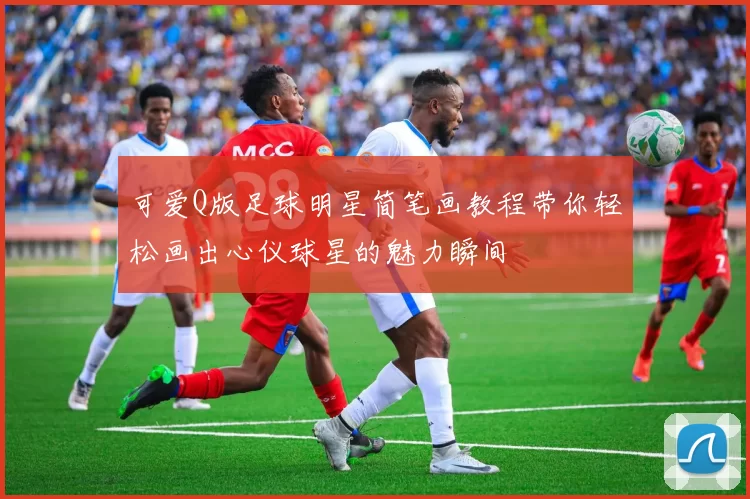 可爱Q版足球明星简笔画教程带你轻松画出心仪球星的魅力瞬间