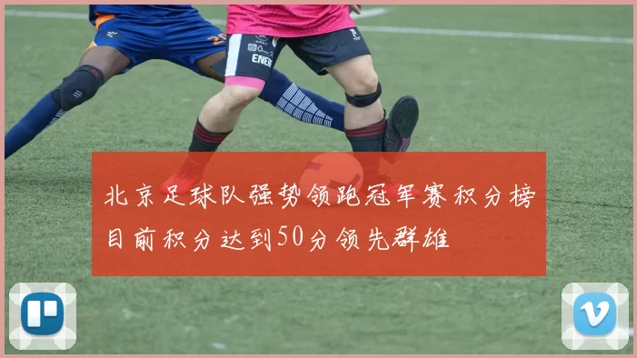 北京足球队强势领跑冠军赛积分榜目前积分达到50分领先群雄