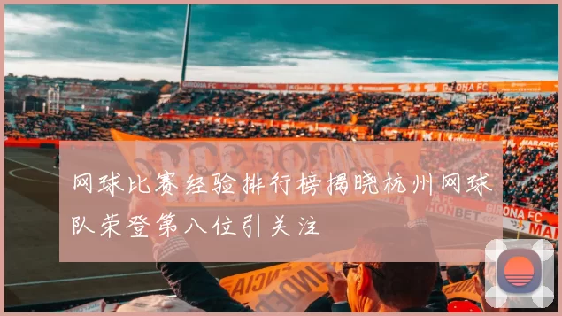 网球比赛经验排行榜揭晓杭州网球队荣登第八位引关注