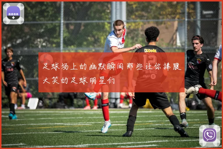 足球场上的幽默瞬间那些让你捧腹大笑的足球明星们