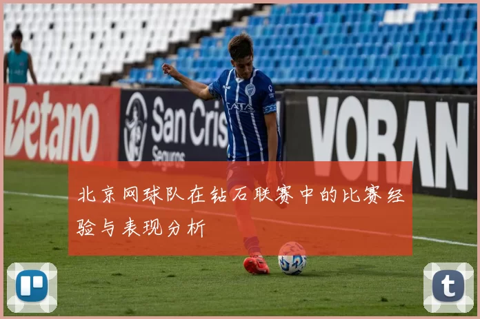 北京网球队在钻石联赛中的比赛经验与表现分析