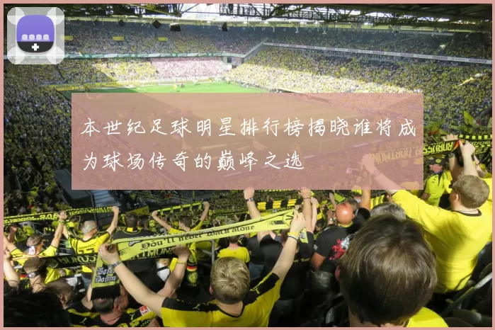 本世纪足球明星排行榜揭晓谁将成为球场传奇的巅峰之选