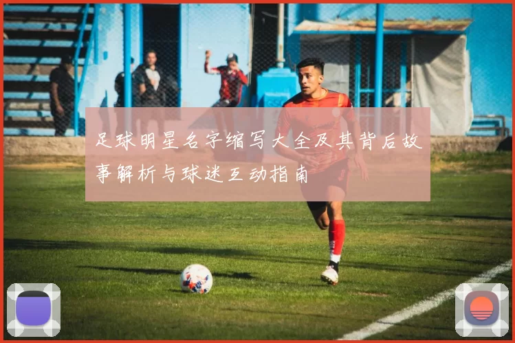 足球明星名字缩写大全及其背后故事解析与球迷互动指南