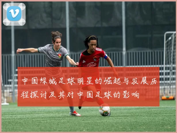 中国绿城足球明星的崛起与发展历程探讨及其对中国足球的影响