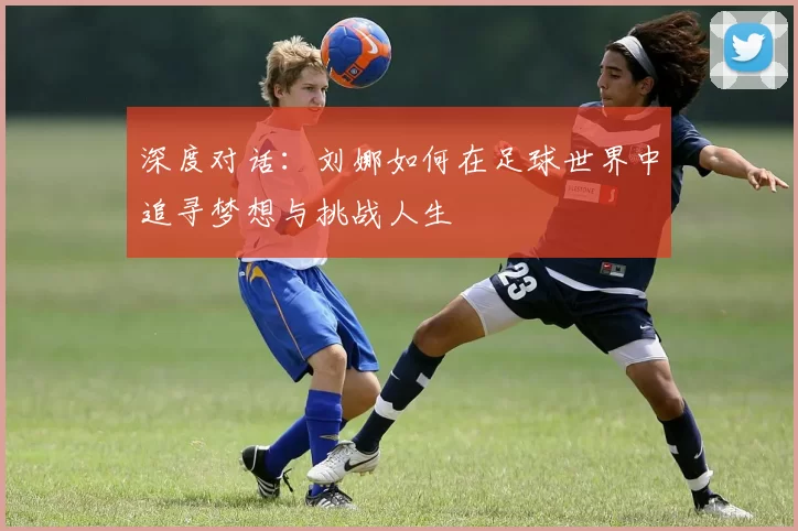 深度对话：刘娜如何在足球世界中追寻梦想与挑战人生