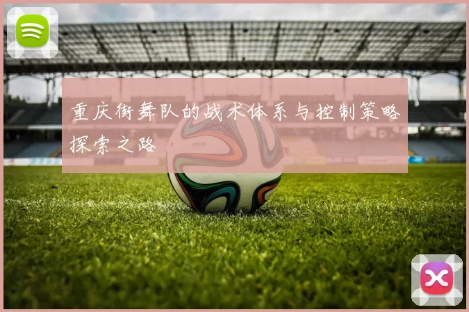 重庆街舞队的战术体系与控制策略探索之路