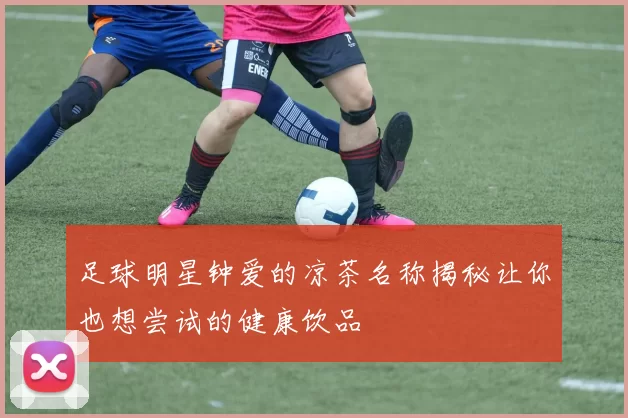足球明星钟爱的凉茶名称揭秘让你也想尝试的健康饮品