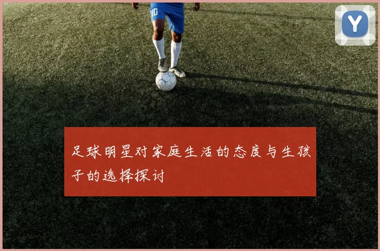 足球明星对家庭生活的态度与生孩子的选择探讨