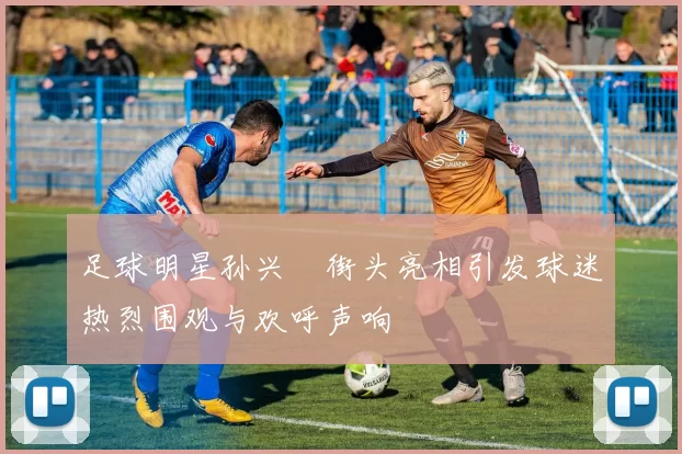 足球明星孙兴慜街头亮相引发球迷热烈围观与欢呼声响