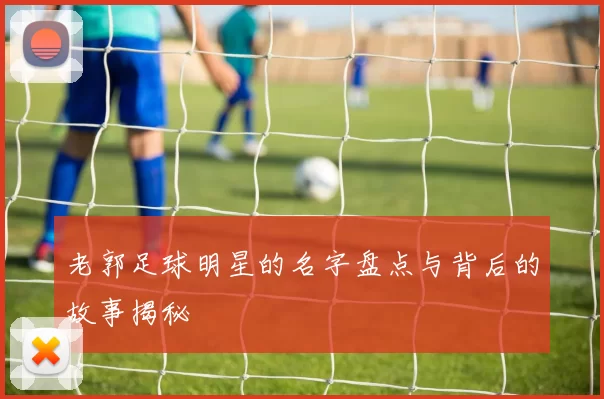 老郭足球明星的名字盘点与背后的故事揭秘