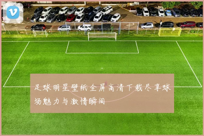 足球明星壁纸全屏高清下载尽享球场魅力与激情瞬间