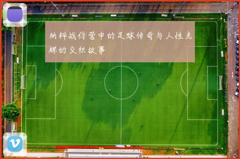纳粹战俘营中的足球传奇与人性光辉的交织故事