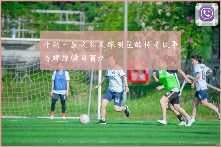 千钧一发之际足球明星的传奇故事与辉煌瞬间解析