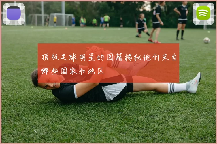 顶级足球明星的国籍揭秘他们来自哪些国家和地区