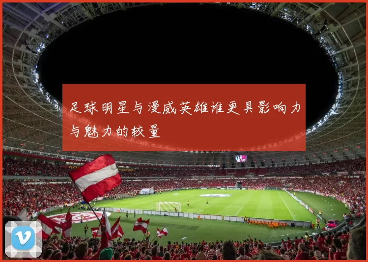 足球明星与漫威英雄谁更具影响力与魅力的较量