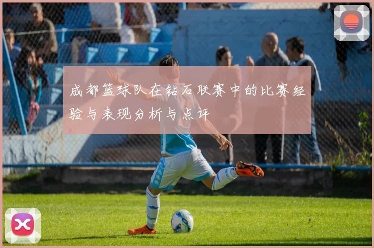 成都篮球队在钻石联赛中的比赛经验与表现分析与点评